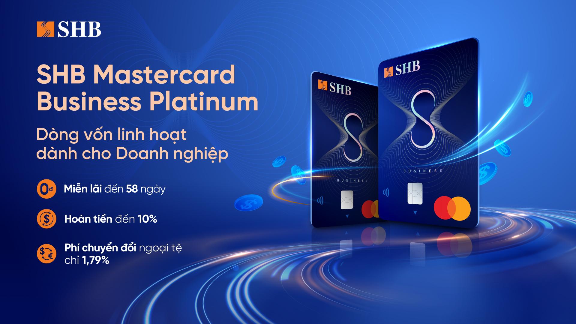 Thẻ tín dụng Doanh nghiệp SHB Mastercard Business Platinum mang đến những đặc quyền tài chính vượt trội, là lựa chọn hàng đầu dành cho các doanh nghiệp hiện đại. Thẻ tín dụng Doanh nghiệp SHB Mastercard Business Platinum mang đến những đặc quyền tài chính vượt trội, là lựa chọn hàng đầu dành cho các doanh nghiệp hiện đại.