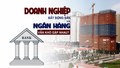 Doanh nghiệp bất động sản và ngân hàng vẫn “khó gặp nhau”?